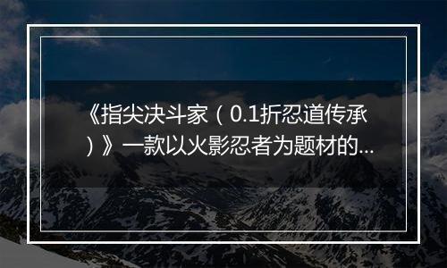 《指尖决斗家（0.1折忍道传承）》一款以火影忍者为题材的卡牌放置战斗公益服手游！