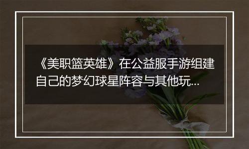 《美职篮英雄》在公益服手游组建自己的梦幻球星阵容与其他玩家展开实时对抗！