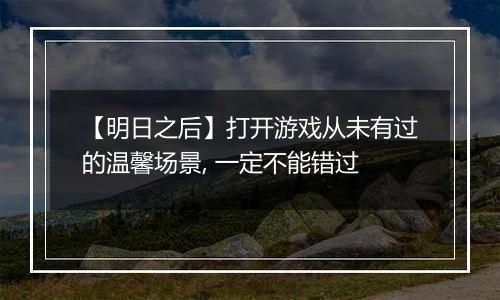 【明日之后】打开游戏从未有过的温馨场景, 一定不能错过