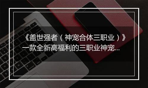 《盖世强者（神宠合体三职业）》一款全新高福利的三职业神宠版本公益服手游！