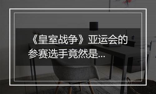 《皇室战争》亚运会的参赛选手竟然是...