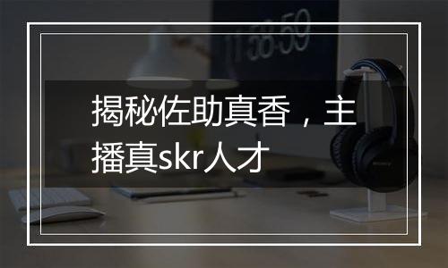 揭秘佐助真香，主播真skr人才