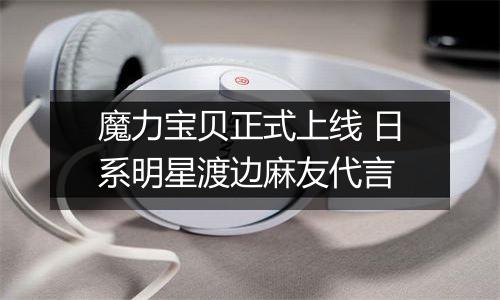 魔力宝贝正式上线 日系明星渡边麻友代言