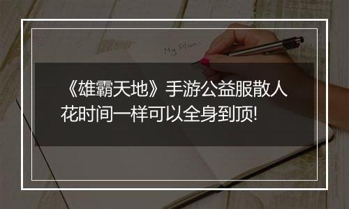 《雄霸天地》手游公益服散人花时间一样可以全身到顶!