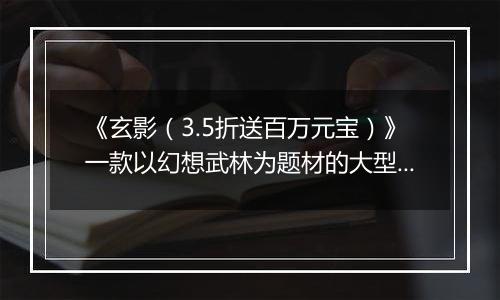 《玄影（3.5折送百万元宝）》一款以幻想武林为题材的大型3Dmmo公益服手游！