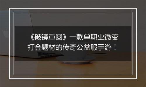 《破镜重圆》一款单职业微变打金题材的传奇公益服手游！