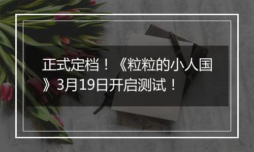 正式定档！《粒粒的小人国》3月19日开启测试！