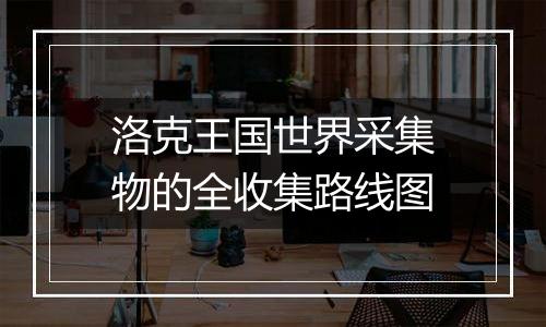 洛克王国世界采集物的全收集路线图