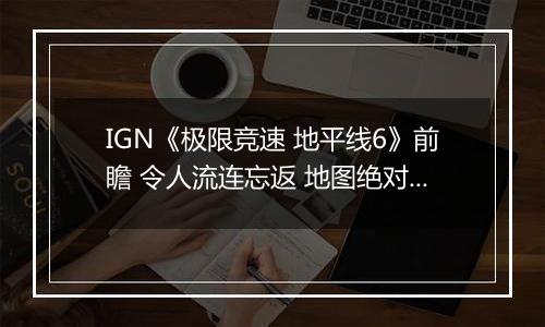 IGN《极限竞速 地平线6》前瞻 令人流连忘返 地图绝对杰作