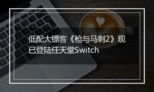 低配大镖客《枪与马刺2》现已登陆任天堂Switch