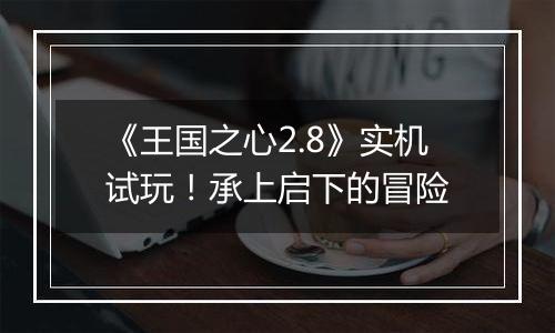 《王国之心2.8》实机试玩！承上启下的冒险