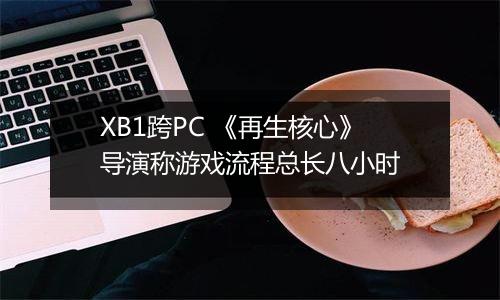XB1跨PC 《再生核心》导演称游戏流程总长八小时