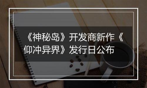 《神秘岛》开发商新作《仰冲异界》发行日公布
