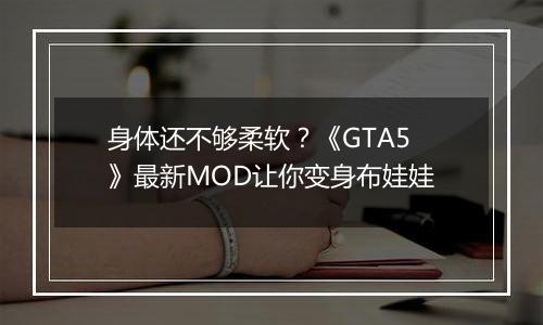 身体还不够柔软？《GTA5》最新MOD让你变身布娃娃