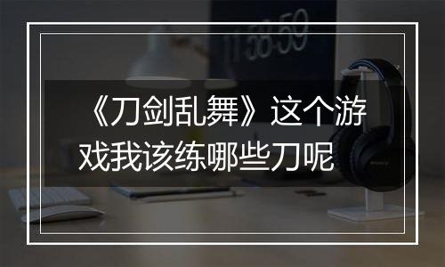 《刀剑乱舞》这个游戏我该练哪些刀呢