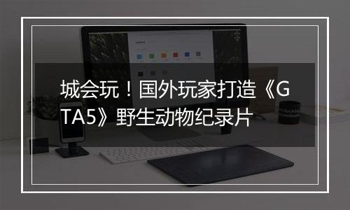 城会玩！国外玩家打造《GTA5》野生动物纪录片