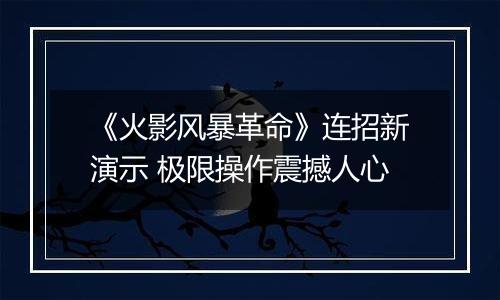 《火影风暴革命》连招新演示 极限操作震撼人心