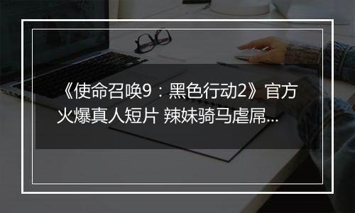 《使命召唤9：黑色行动2》官方火爆真人短片 辣妹骑马虐屌丝