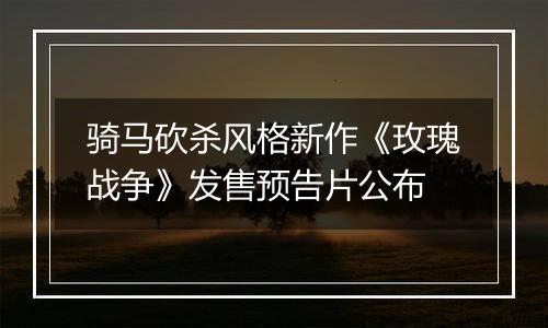 骑马砍杀风格新作《玫瑰战争》发售预告片公布