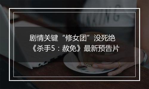 剧情关键“修女团”没死绝 《杀手5：赦免》最新预告片