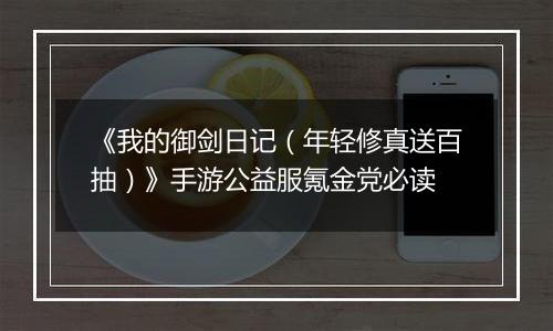 《我的御剑日记（年轻修真送百抽）》手游公益服氪金党必读