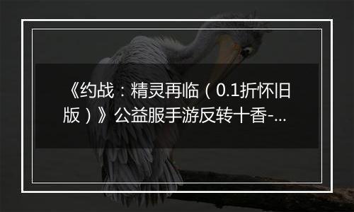 《约战：精灵再临（0.1折怀旧版）》公益服手游反转十香-信物秘宝篇
