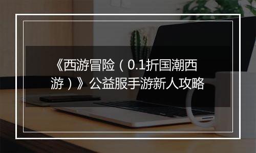 《西游冒险（0.1折国潮西游）》公益服手游新人攻略