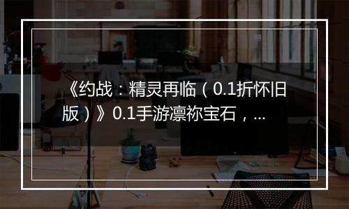 《约战：精灵再临（0.1折怀旧版）》0.1手游凛祢宝石，信物，秘宝，质点及洗练