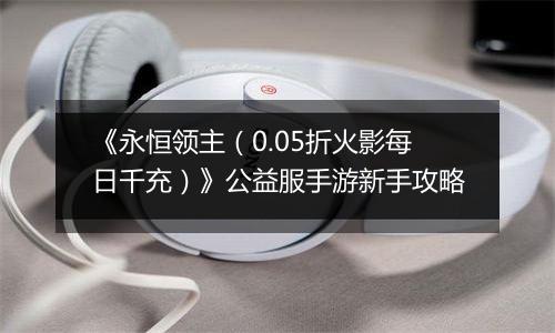 《永恒领主（0.05折火影每日千充）》公益服手游新手攻略