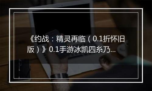 《约战：精灵再临（0.1折怀旧版）》0.1手游冰凯四糸乃信物推荐攻略