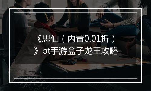 《思仙（内置0.01折）》bt手游盒子龙王攻略