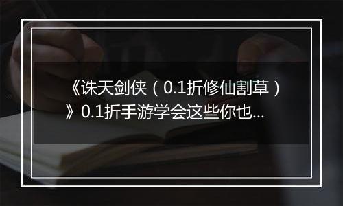 《诛天剑侠（0.1折修仙割草）》0.1折手游学会这些你也可以轻松独战群兽