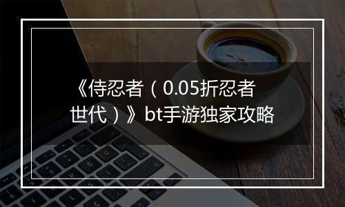 《侍忍者（0.05折忍者世代）》bt手游独家攻略