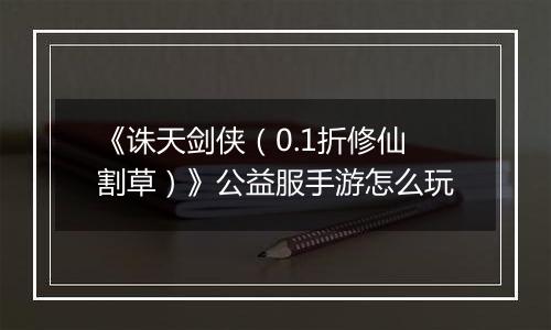 《诛天剑侠（0.1折修仙割草）》公益服手游怎么玩