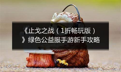 《止戈之战（1折畅玩版）》绿色公益服手游新手攻略