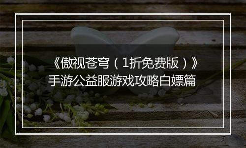 《傲视苍穹（1折免费版）》手游公益服游戏攻略白嫖篇