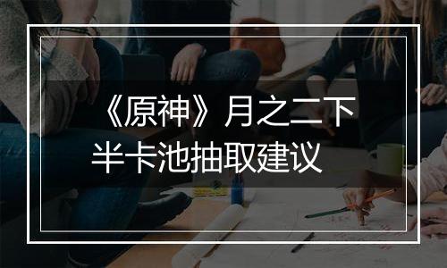 《原神》月之二下半卡池抽取建议
