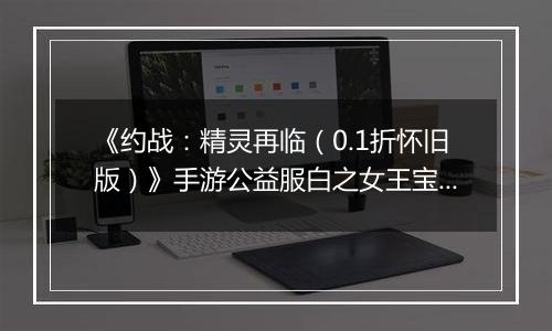 《约战：精灵再临（0.1折怀旧版）》手游公益服白之女王宝石信物篇