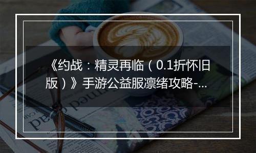 《约战：精灵再临（0.1折怀旧版）》手游公益服凛绪攻略-质点篇