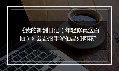 《我的御剑日记（年轻修真送百抽）》公益服手游仙晶如何花?