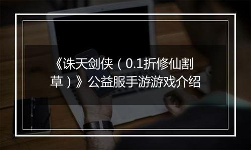 《诛天剑侠（0.1折修仙割草）》公益服手游游戏介绍