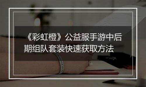 《彩虹橙》公益服手游中后期组队套装快速获取方法