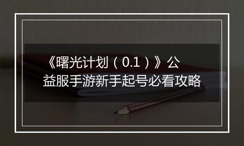 《曙光计划（0.1）》公益服手游新手起号必看攻略