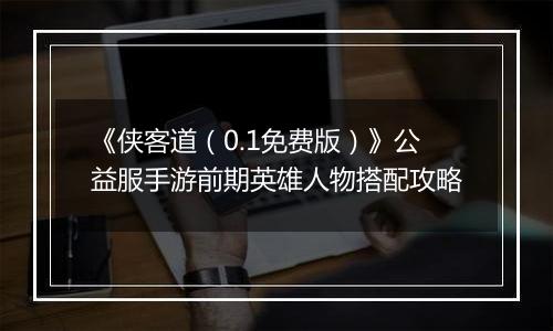 《侠客道（0.1免费版）》公益服手游前期英雄人物搭配攻略