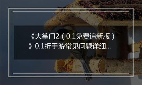 《大掌门2（0.1免费追新版）》0.1折手游常见问题详细解答 FAQ汇总