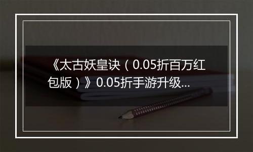 《太古妖皇诀（0.05折百万红包版）》0.05折手游升级介绍