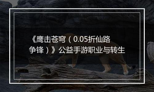 《鹰击苍穹（0.05折仙路争锋）》公益手游职业与转生