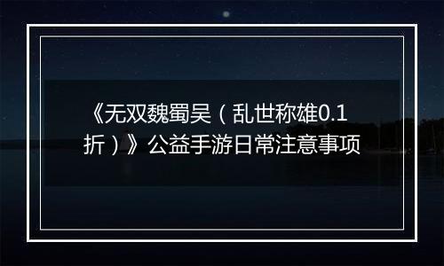 《无双魏蜀吴（乱世称雄0.1折）》公益手游日常注意事项