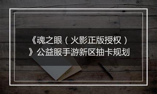 《魂之眼（火影正版授权）》公益服手游新区抽卡规划