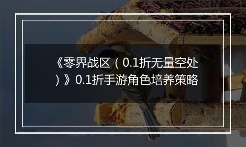 《零界战区（0.1折无量空处）》0.1折手游角色培养策略